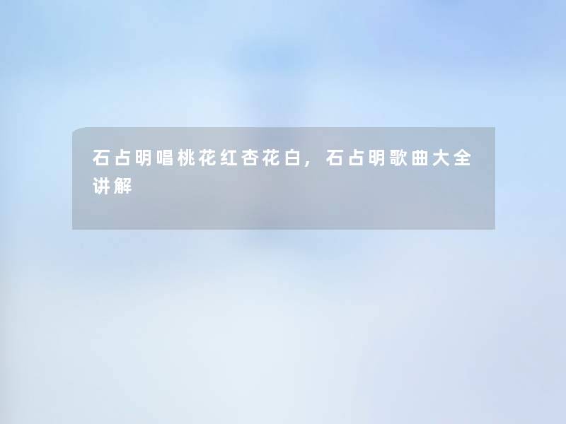 石占明唱桃花红杏花白,石占明歌曲大全讲解 石占明唱桃花红杏花白,石占明歌曲大全讲解