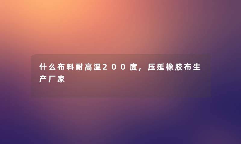什么布料耐高温200度,压延橡胶布生产厂家