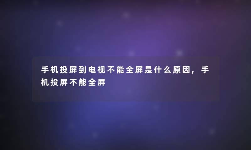 手机投屏到电视不能全屏是什么原因,手机投屏不能全屏