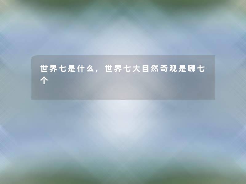 世界七是什么,世界七大自然奇观是哪七个 世界七是什么,世界七大自然奇观是哪七个