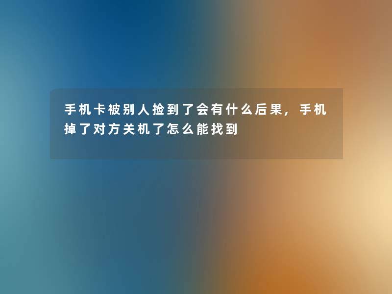 手机卡被别人捡到了会有什么后果,手机掉了对方关机了怎么能找到