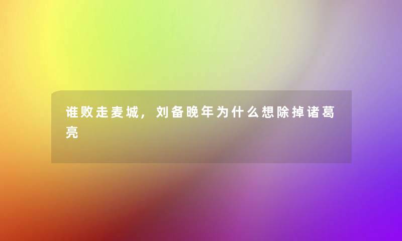 谁败走麦城,刘备晚年为什么想除掉诸葛亮 谁败走麦城,刘备晚年为什么想除掉诸葛亮