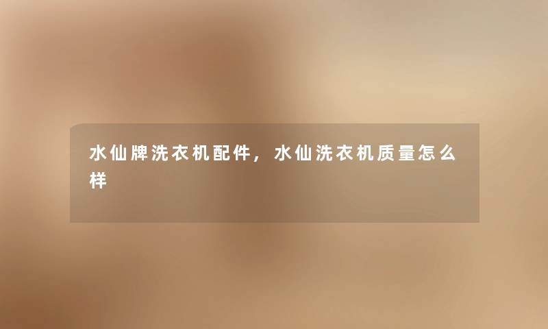 水仙牌洗衣机配件,水仙洗衣机质量怎么样 水仙牌洗衣机配件,水仙洗衣机质量怎么样
