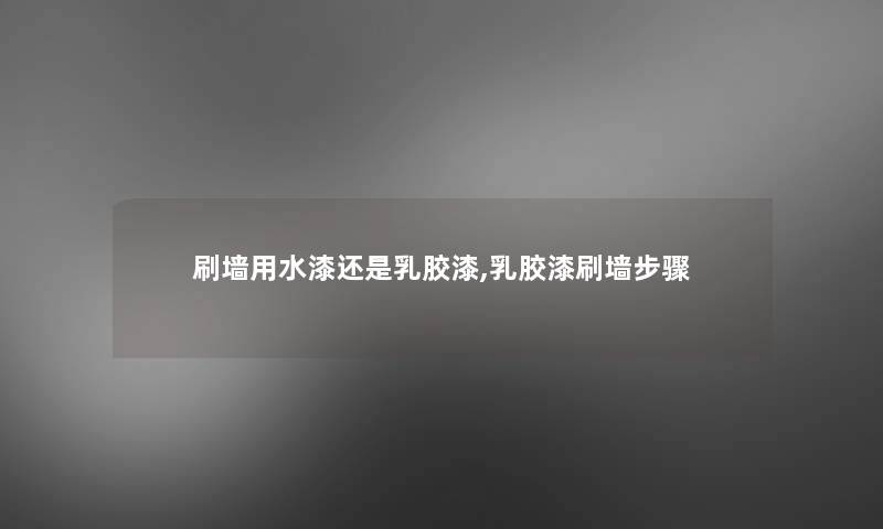 刷墙用水漆还是乳胶漆,乳胶漆刷墙步骤 刷墙用水漆还是乳胶漆,乳胶漆刷墙步骤