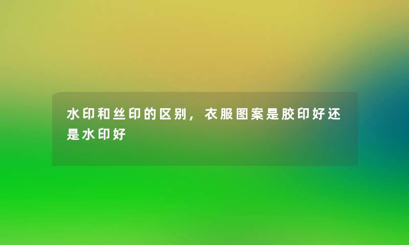 水印和丝印的区别,衣服图案是胶印好还是水印好 水印和丝印的区别,衣服图案是胶印好还是水印好