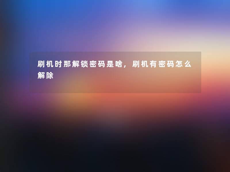 刷机时那解锁密码是啥,刷机有密码怎么解除 刷机时那解锁密码是啥,刷机有密码怎么解除