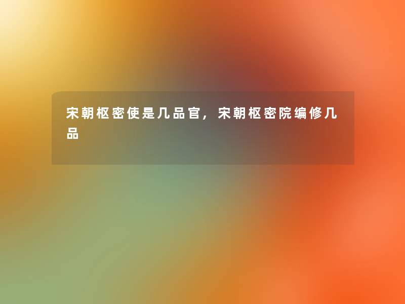 宋朝枢密使是几品官,宋朝枢密院编修几品 宋朝枢密使是几品官,宋朝枢密院编修几品
