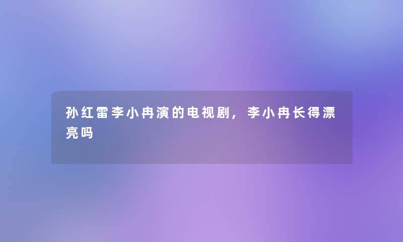 孙红雷李小冉演的电视剧,李小冉长得漂亮吗