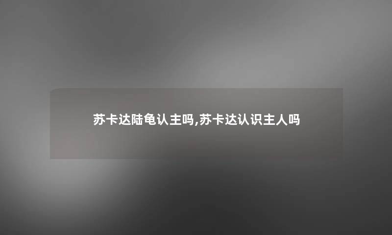 苏卡达陆龟认主吗,苏卡达认识主人吗 苏卡达陆龟认主吗,苏卡达认识主人吗