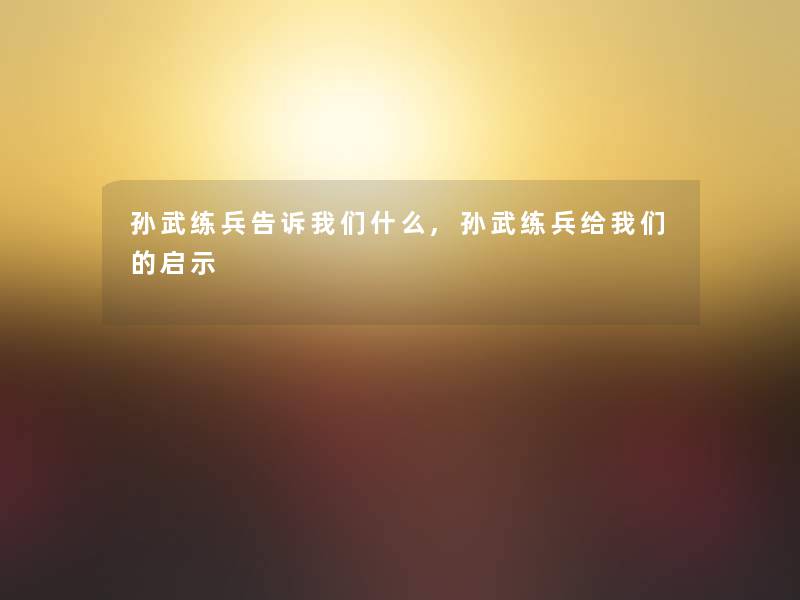 孙武练兵告诉什么,孙武练兵给启示 孙武练兵告诉什么,孙武练兵给启示