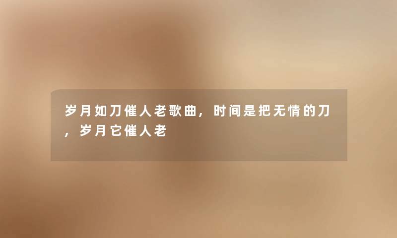 岁月如刀催人老歌曲,时间是把无情的刀,岁月它催人老