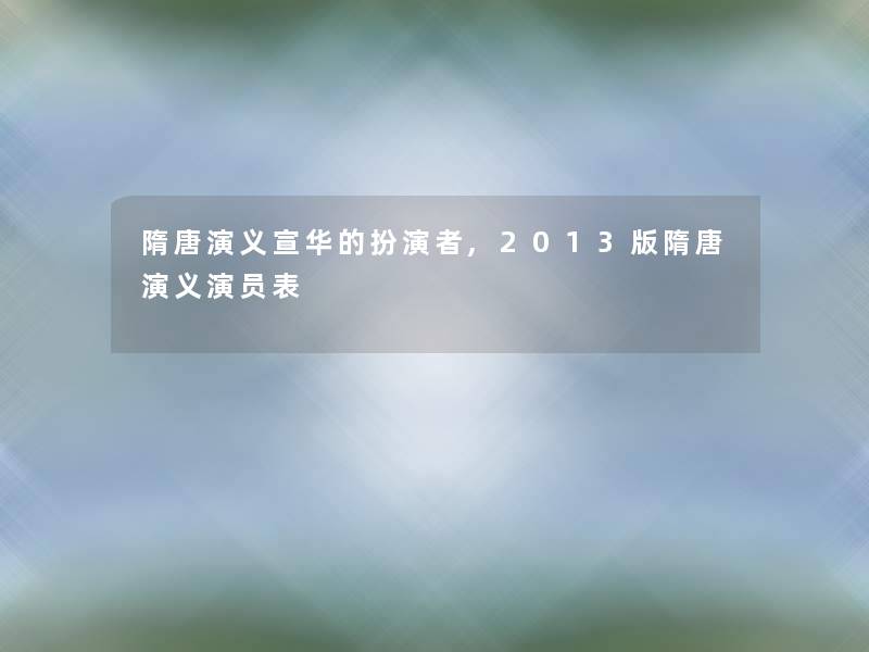 隋唐演义宣华的扮演者,2013版隋唐演义演员表