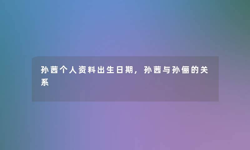 孙茜个人资料出生日期,孙茜与孙俪的关系 孙茜个人资料出生日期,孙茜与孙俪的关系