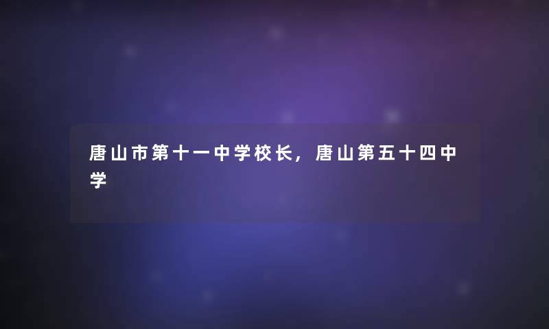 唐山市第十一中学校长,唐山第五十四中学 唐山市第十一中学校长,唐山第五十四中学
