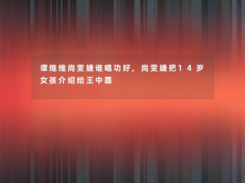 谭维维尚雯婕谁唱功好,尚雯婕把14岁女孩介绍给王中磊