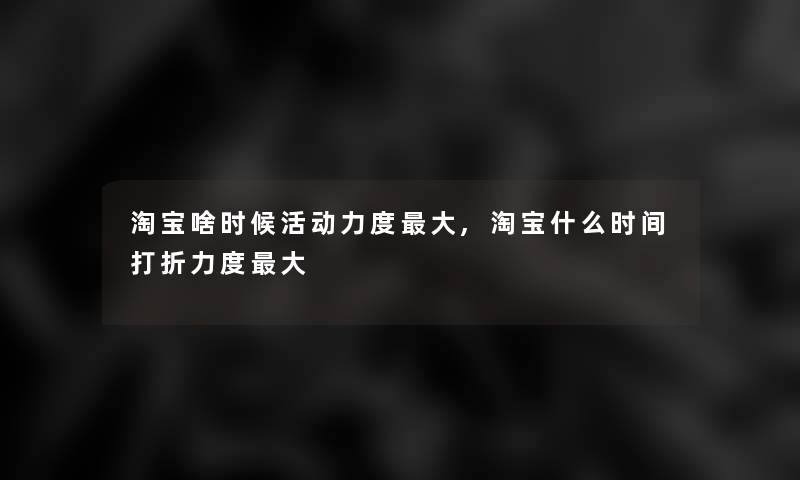 淘宝啥时候活动力度大,淘宝什么时间打折力度大 淘宝啥时候活动力度大,淘宝什么时间打折力度大