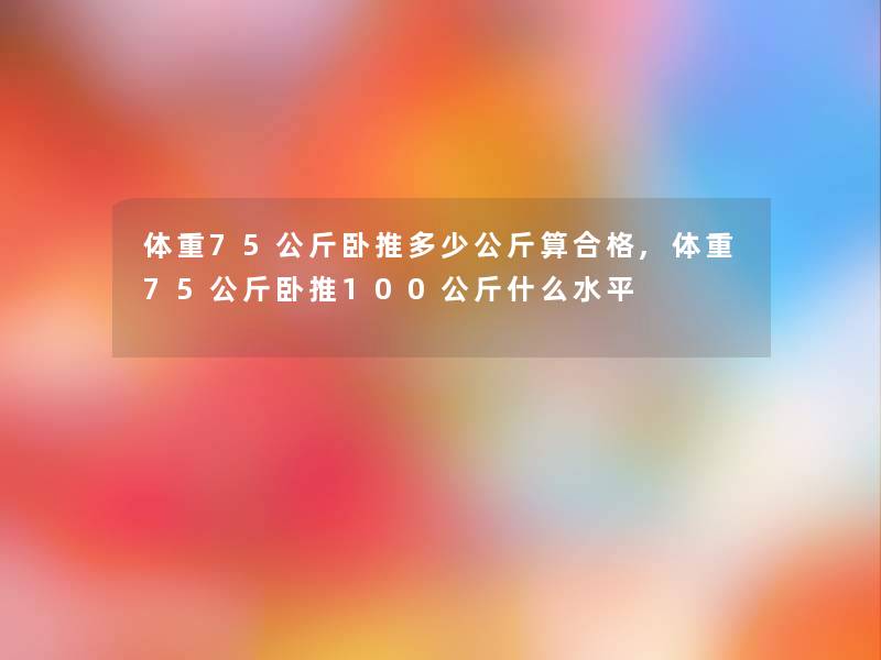 体重75公斤卧推多少公斤算合格,体重75公斤卧推100公斤什么水平 体重75公斤卧推多少公斤算合格,体重75公斤卧推100公斤什么水平