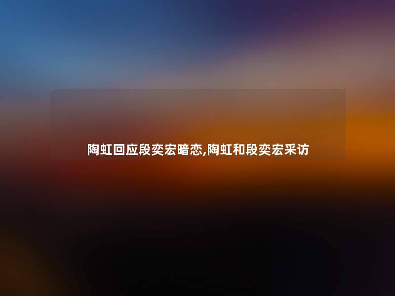 陶虹回应段奕宏暗恋,陶虹和段奕宏采访 陶虹回应段奕宏暗恋,陶虹和段奕宏采访
