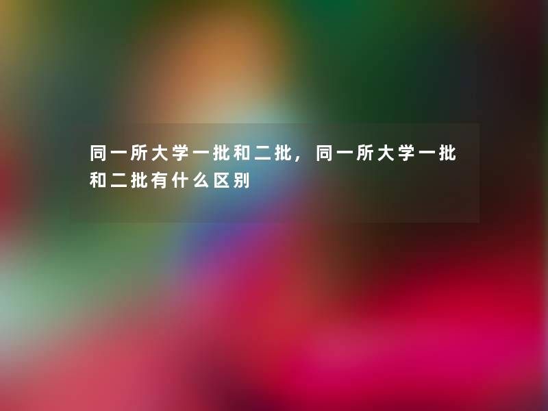 同一所大学一批和二批,同一所大学一批和二批有什么区别