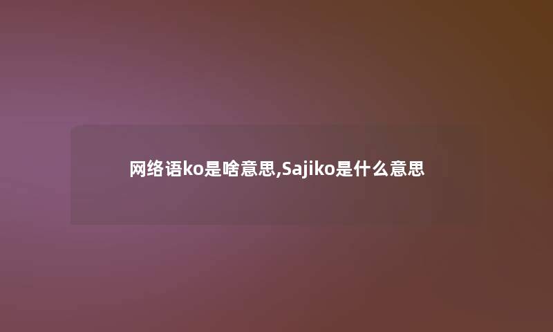 网络语ko是啥意思,Sajiko是什么意思