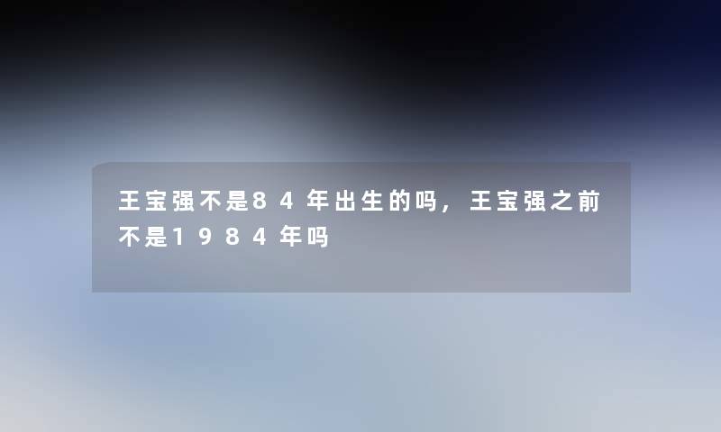 王宝强不是84年出生的吗,王宝强之前不是1984年吗