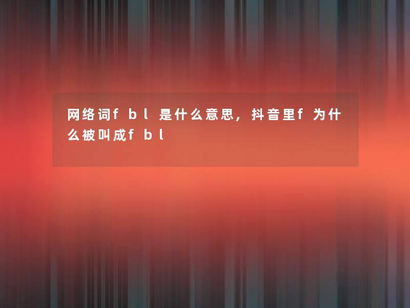 网络词fbl是什么意思,抖音里f为什么被叫成fbl