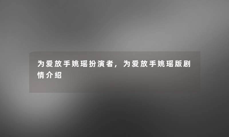 为爱放手姚瑶扮演者,为爱放手姚瑶版剧情介绍 为爱放手姚瑶扮演者,为爱放手姚瑶版剧情介绍