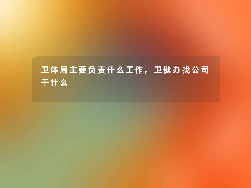 卫体局主要负责什么工作,卫健办找公司干什么