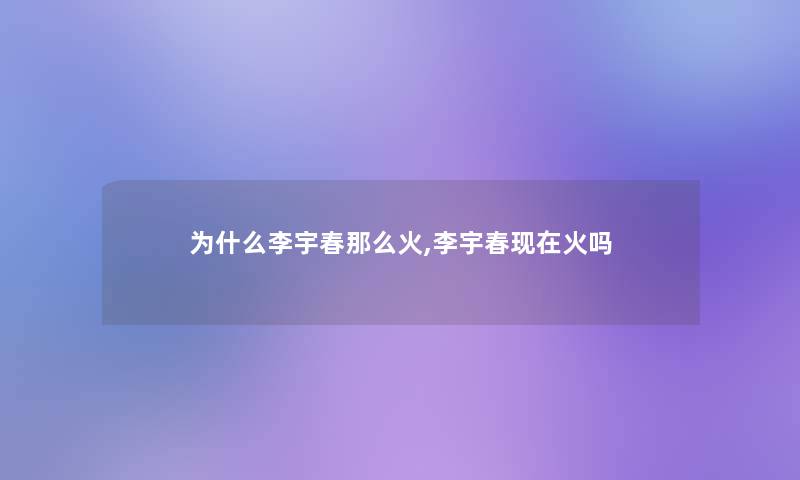为什么李宇春那么火,李宇春火吗 为什么李宇春那么火,李宇春火吗