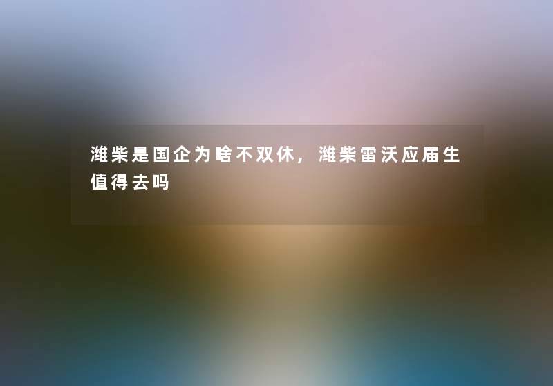 潍柴是国企为啥不双休,潍柴雷沃应届生去吗 潍柴是国企为啥不双休,潍柴雷沃应届生去吗