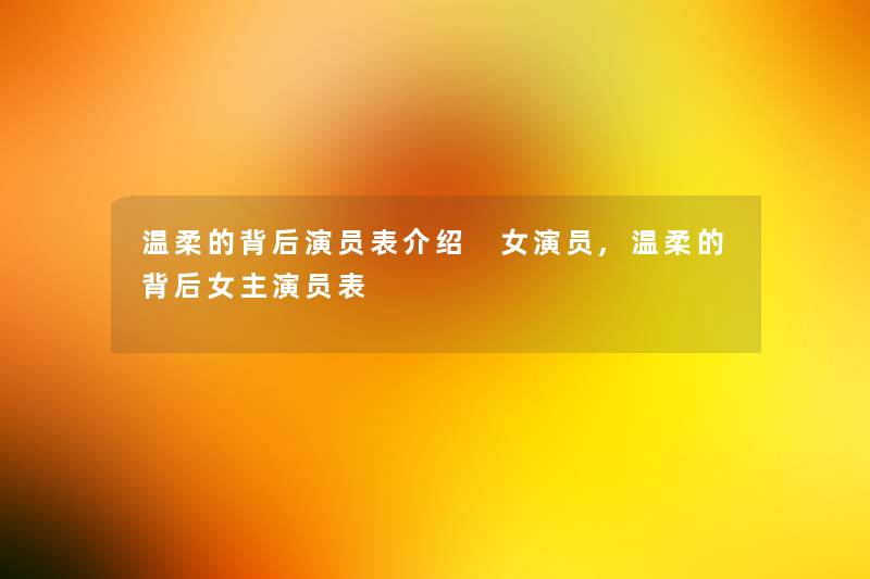 温柔的背后演员表介绍 女演员,温柔的背后女主演员表 温柔的背后演员表介绍 女演员,温柔的背后女主演员表