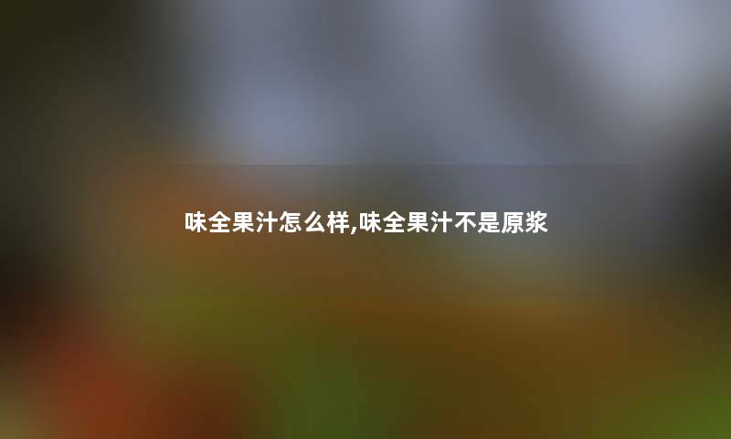 味全果汁怎么样,味全果汁不是原浆 味全果汁怎么样,味全果汁不是原浆