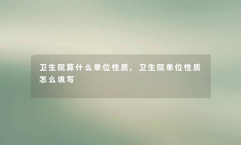 卫生院算什么单位性质,卫生院单位性质怎么填写 卫生院算什么单位性质,卫生院单位性质怎么填写