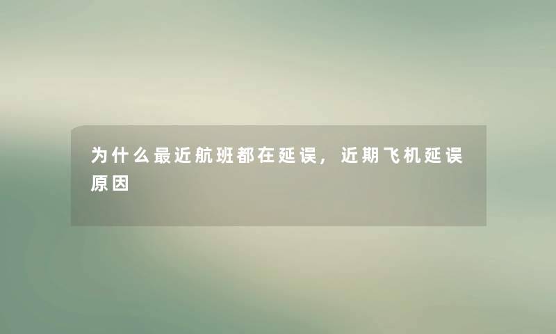 为什么近航班都在延误,近期飞机延误原因 为什么近航班都在延误,近期飞机延误原因