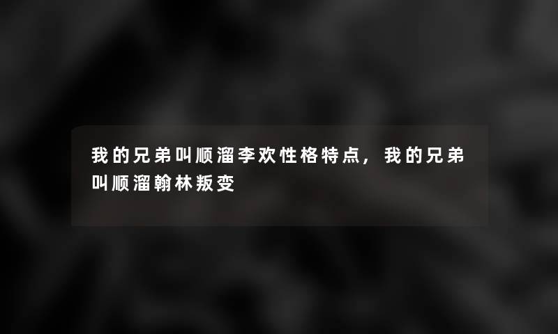 我的兄弟叫顺溜李欢性格特点,我的兄弟叫顺溜翰林叛变