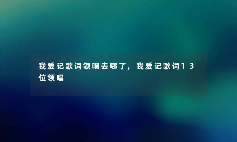 我爱记歌词领唱去哪了,我爱记歌词13位领唱