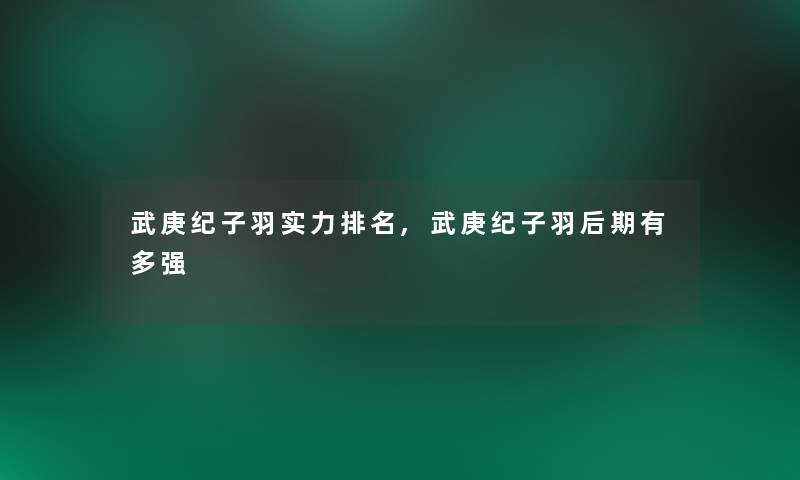 武庚纪子羽实力推荐,武庚纪子羽后期有多强 武庚纪子羽实力推荐,武庚纪子羽后期有多强