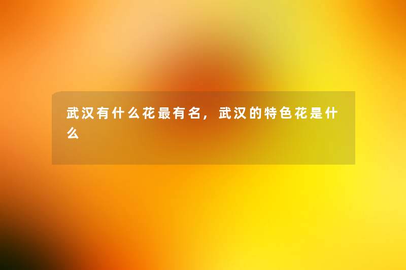 武汉有什么花有名,武汉的特色花是什么 武汉有什么花有名,武汉的特色花是什么