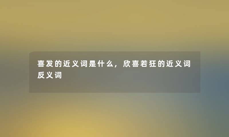 喜发的近义词是什么,欣喜若狂的近义词反义词 喜发的近义词是什么,欣喜若狂的近义词反义词