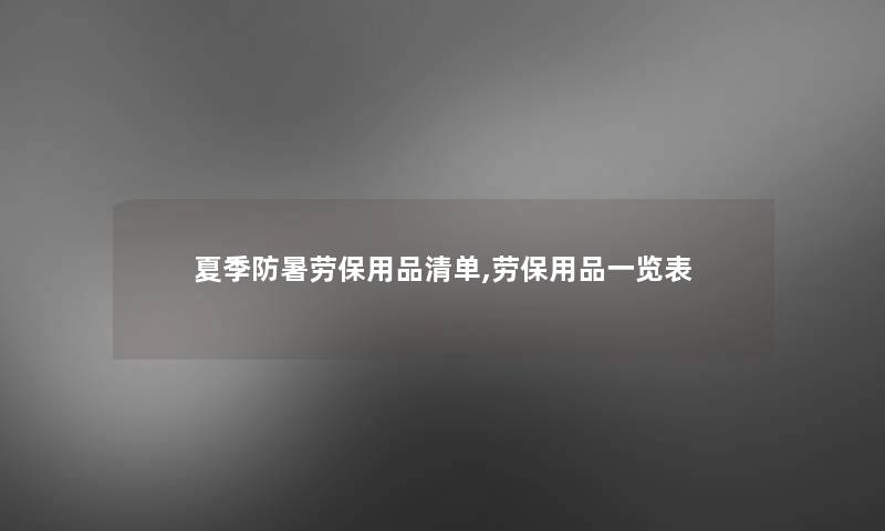 夏季防暑劳保用品清单,劳保用品一览表 夏季防暑劳保用品清单,劳保用品一览表
