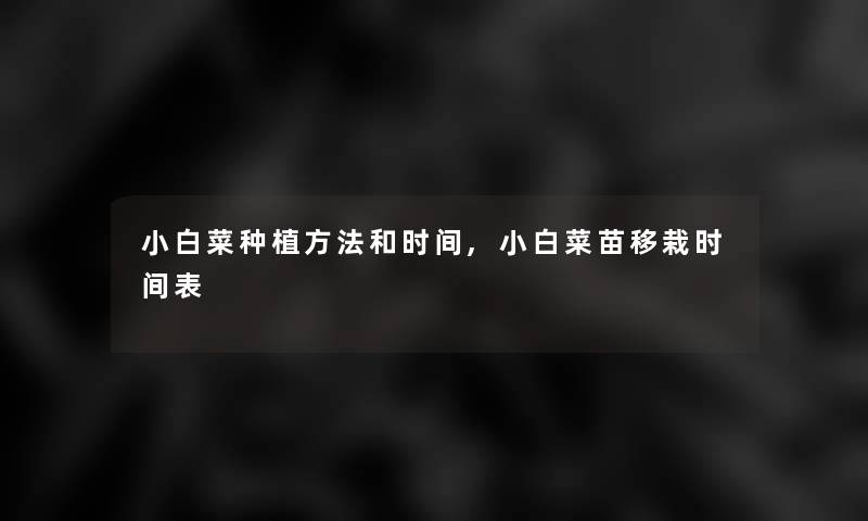 小白菜种植方法和时间,小白菜苗移栽时间表 小白菜种植方法和时间,小白菜苗移栽时间表