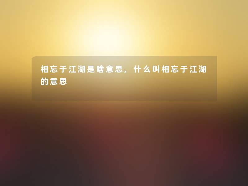 相忘于江湖是啥意思,什么叫相忘于江湖的意思 相忘于江湖是啥意思,什么叫相忘于江湖的意思