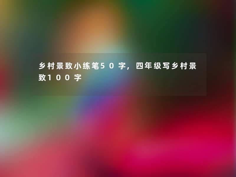 乡村景致小练笔50字,四年级写乡村景致100字 乡村景致小练笔50字,四年级写乡村景致100字