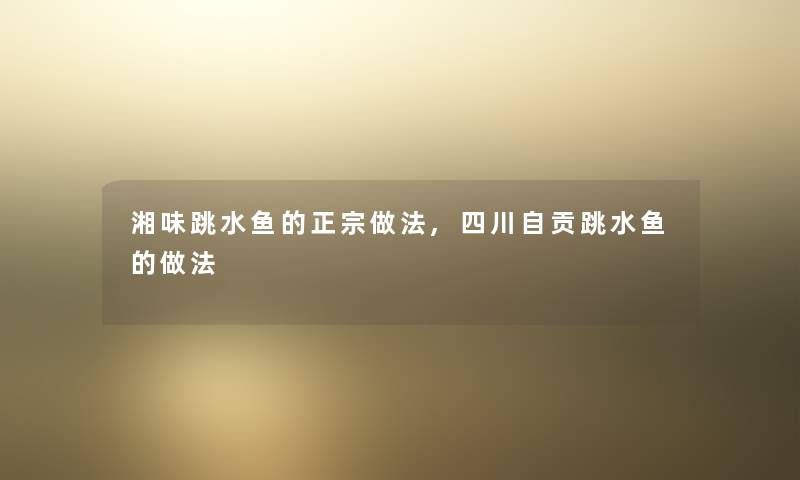 湘味跳水鱼的正宗做法,四川自贡跳水鱼的做法 湘味跳水鱼的正宗做法,四川自贡跳水鱼的做法
