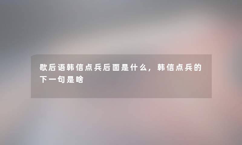 歇后语韩信点兵后面是什么,韩信点兵的下一句是啥 歇后语韩信点兵后面是什么,韩信点兵的下一句是啥