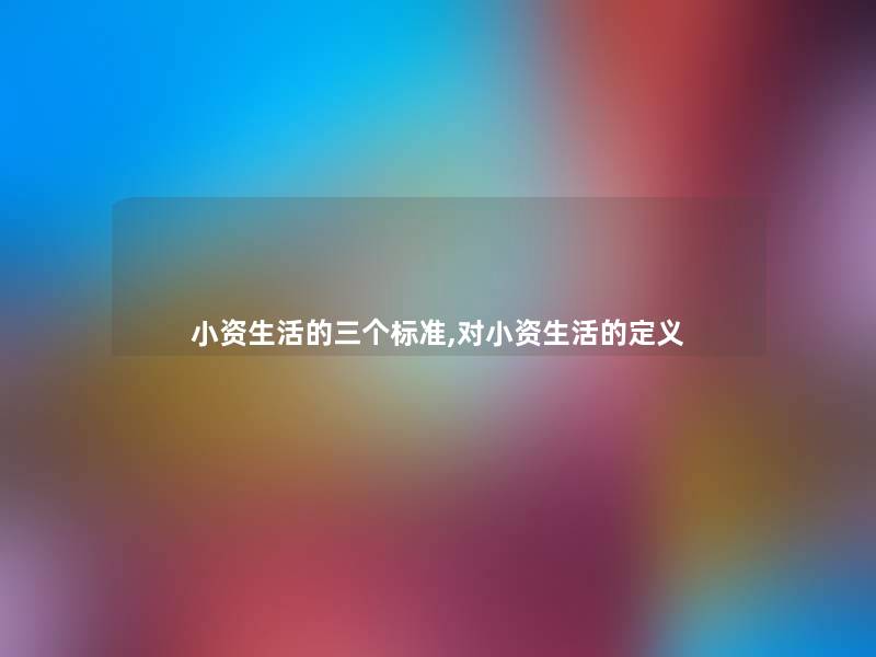 小资生活的三个标准,对小资生活的定义 小资生活的三个标准,对小资生活的定义
