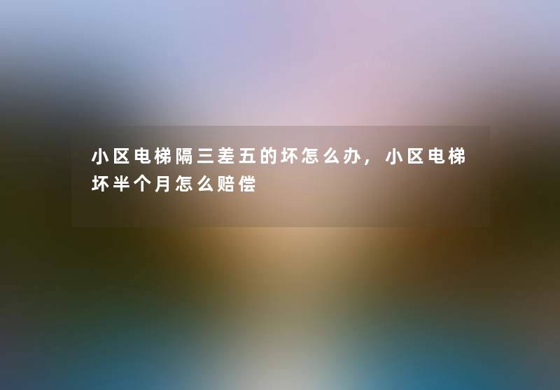 小区电梯隔三差五的坏怎么办,小区电梯坏半个月怎么赔偿 小区电梯隔三差五的坏怎么办,小区电梯坏半个月怎么赔偿