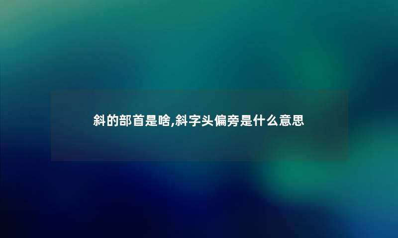 斜的部首是啥,斜字头偏旁是什么意思 斜的部首是啥,斜字头偏旁是什么意思