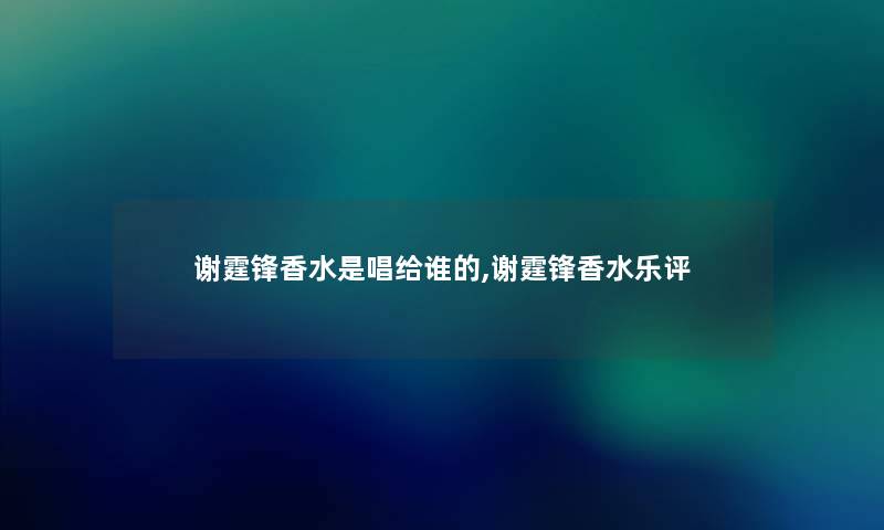 谢霆锋香水是唱给谁的,谢霆锋香水乐评 谢霆锋香水是唱给谁的,谢霆锋香水乐评