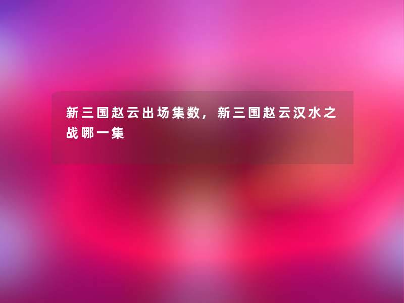 新三国赵云出场集数,新三国赵云汉水之战哪一集
